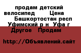 продам детский велосипед     › Цена ­ 2 000 - Башкортостан респ., Уфимский р-н, Уфа г. Другое » Продам   